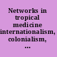 Networks in tropical medicine internationalism, colonialism, and the rise of a medical specialty, 1890-1930 /