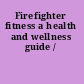 Firefighter fitness a health and wellness guide /