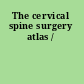 The cervical spine surgery atlas /