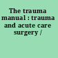 The trauma manual : trauma and acute care surgery /