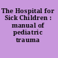 The Hospital for Sick Children : manual of pediatric trauma /