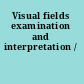 Visual fields examination and interpretation /
