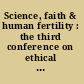 Science, faith & human fertility : the third conference on ethical fertility health management /