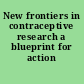 New frontiers in contraceptive research a blueprint for action /