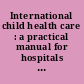 International child health care : a practical manual for hospitals worldwide /