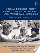 Cognitive behavioral therapy for the busy child psychiatrist and other mental health professionals rubrics and rudiments /