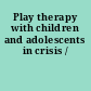 Play therapy with children and adolescents in crisis /