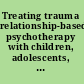 Treating trauma relationship-based psychotherapy with children, adolescents, and young adults /