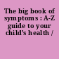 The big book of symptoms : A-Z guide to your child's health /