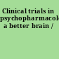 Clinical trials in psychopharmacology a better brain /