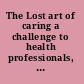 The Lost art of caring a challenge to health professionals, families, communities, and society /