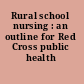 Rural school nursing : an outline for Red Cross public health nurses.