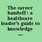 The career handoff : a healthcare leader's guide to knowledge & wisdom transfer across generations /