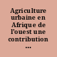 Agriculture urbaine en Afrique de l'ouest une contribution à la sécurité alimentaire et à l'assainissement des villes /