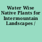 Water Wise Native Plants for Intermountain Landscapes /