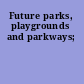 Future parks, playgrounds and parkways;