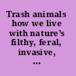 Trash animals how we live with nature's filthy, feral, invasive, and unwanted species /