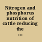 Nitrogen and phosphorus nutrition of cattle reducing the environmental impact of cattle operations /