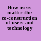 How users matter the co-construction of users and technology /