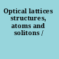 Optical lattices structures, atoms and solitons /