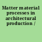 Matter material processes in architectural production /