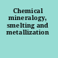 Chemical mineralogy, smelting and metallization