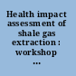 Health impact assessment of shale gas extraction : workshop summary /