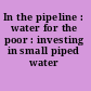 In the pipeline : water for the poor : investing in small piped water networks.