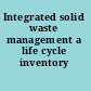 Integrated solid waste management a life cycle inventory /