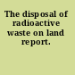 The disposal of radioactive waste on land report.