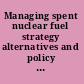 Managing spent nuclear fuel strategy alternatives and policy implications /