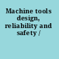 Machine tools design, reliability and safety /