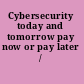 Cybersecurity today and tomorrow pay now or pay later /