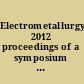 Electrometallurgy 2012 proceedings of a symposium sponsored by The Metallurgy and Materials Society of CIM and the Hydrometallurgy and Electrometallurgy Committee of the Extraction and Processing Division of TMS (The Minerals, Metals & Materials Society) : held during the TMS 2012 annual meeting & exhibition : Orlando, Florida, USA, March 11-15, 2012 /