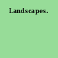 Landscapes.