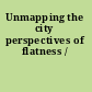 Unmapping the city perspectives of flatness /