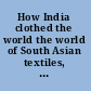How India clothed the world the world of South Asian textiles, 1500-1850 /