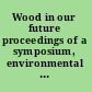 Wood in our future proceedings of a symposium, environmental implications of wood as a raw material for industrial use /