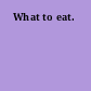 What to eat.