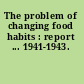 The problem of changing food habits : report ... 1941-1943.