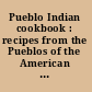 Pueblo Indian cookbook : recipes from the Pueblos of the American Southwest /