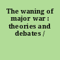 The waning of major war : theories and debates /