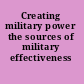 Creating military power the sources of military effectiveness /