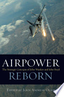 Airpower reborn : the strategic concepts of John Warden and John Boyd /