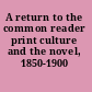A return to the common reader print culture and the novel, 1850-1900 /