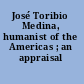 José Toribio Medina, humanist of the Americas ; an appraisal /