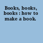 Books, books, books : how to make a book.