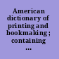 American dictionary of printing and bookmaking ; containing a history of these arts in Europe and America, with definitions of technical terms and biographical sketches /