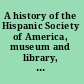 A history of the Hispanic Society of America, museum and library, 1904-1954 : with a survey of the collections /