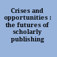 Crises and opportunities : the futures of scholarly publishing /